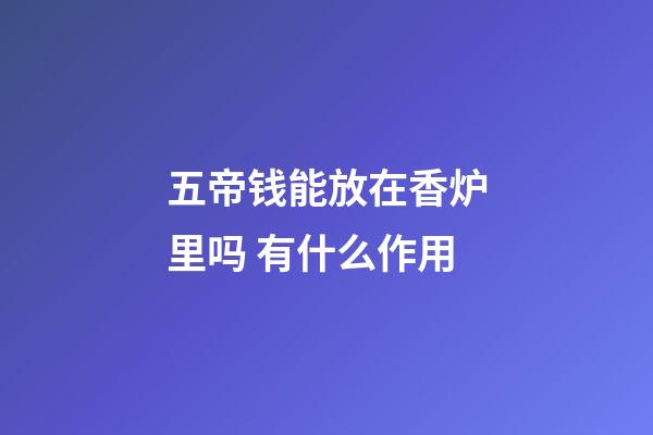 五帝钱能放在香炉里吗 有什么作用